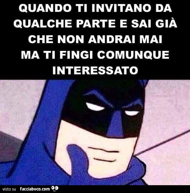 Quando ti invitano da qualche parte e sai già che non andrai mai ma ti fingi comunque interessato