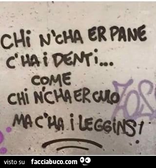 Chi n'cha er pane c'ha i denti, come chi n'cha er culo ma c'ha i leggins