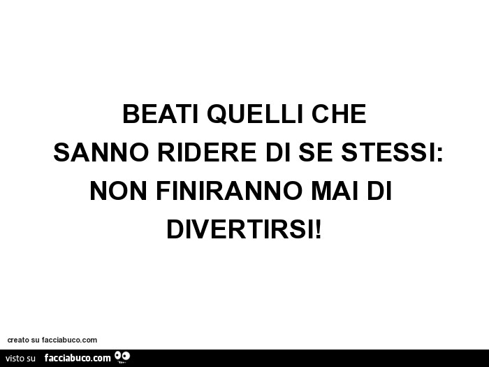 Beati quelli che sanno ridere di se stessi: non finiranno mai di divertirsi