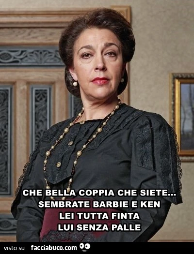 Che bella coppia che siete, sembrate Barbie e Ken. Lei tutta finta, lui senza palle