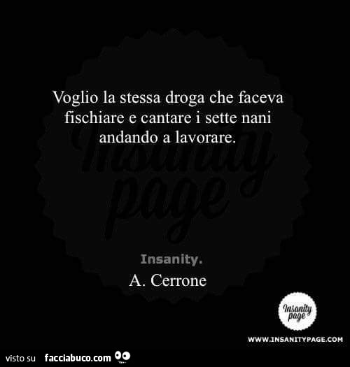 Voglio la stessa droga che faceva fischiare e cantare i sette nani andando a lavorare