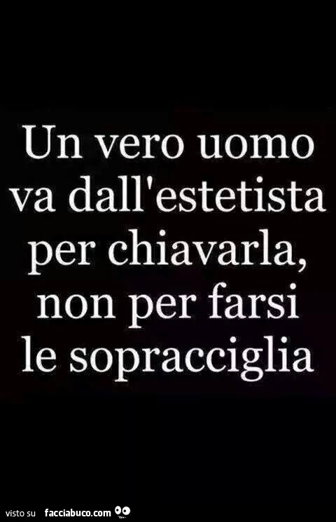 Un vero uomo va dall'estetista per chiavarsela, non per farsi le sopracciglia