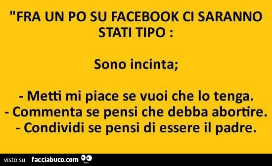 Fra un po' su facebook ci saranno stati tipo: sono incinta, metti mi piace se vuoi che lo tenga, Commenta se pensi che debba abortire, Condividi se pensi di essere il padre