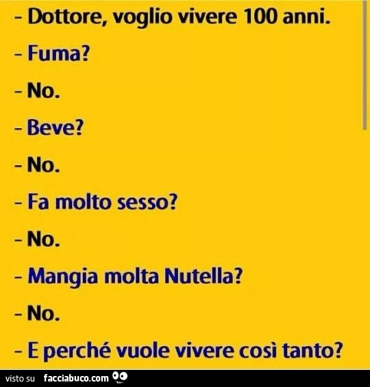 Dottore Voglio vivere 100 anni. Fuma? No. Beve? No. Fa molto sesso? No. Mangia molta nutella? No. E perchè vuole vivere così tanto?
