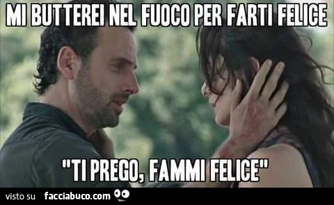 Mi butterei Nel fuoco per farti felice. Ti prego, fammi felice