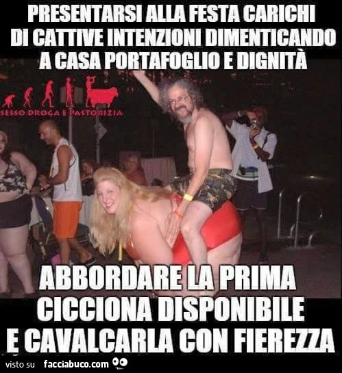 Presentarsi alla festa carichi di cattive intenzioni dimenticando a casa portafoglio e dignità. Abbordare la prima cicciona disponibile e cavalcarla con fierezza