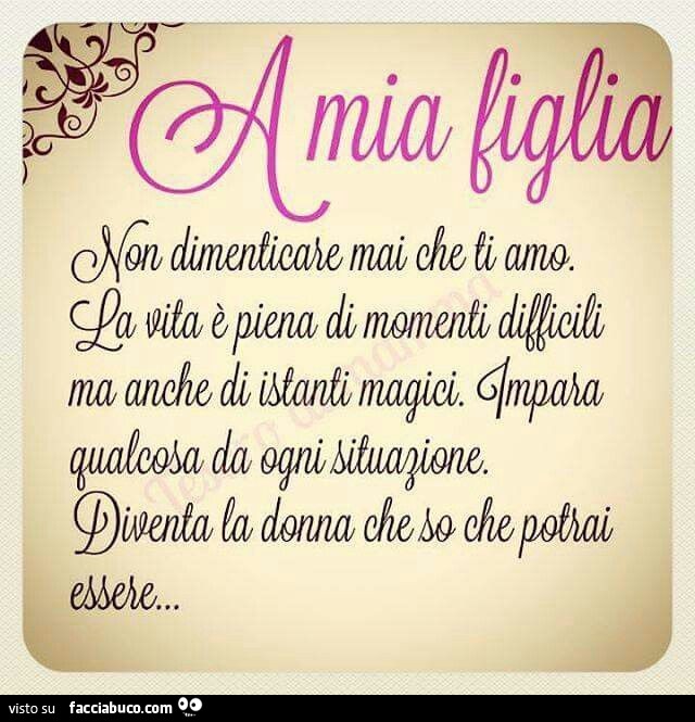 A mia figlia. Non dimenticare mai che ti amo. La vita è piena di momenti difficili ma anche istanti magici. Impara qualcosa da ogni situazione. Diventa la donna che so che potrai essere