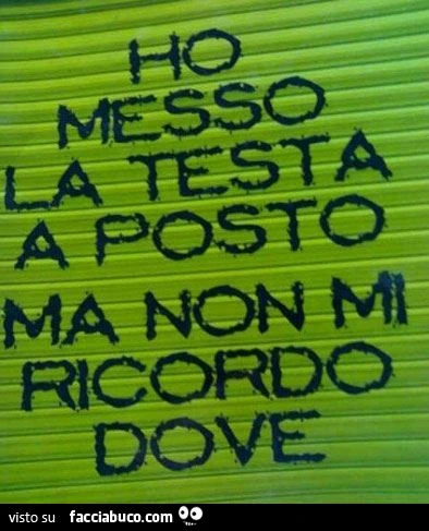 Ho messo la testa a posto ma non mi ricordo dove