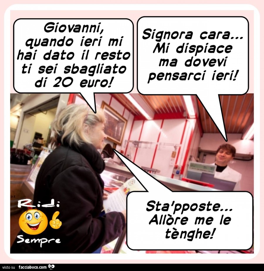 Giovanni quando ieri mi hai dato il resto ti sei sbagliato di 20 euro! Signora cara, mi dispiace ma dovevi pensarci ieri. Sta'pposte allore me le tenghe