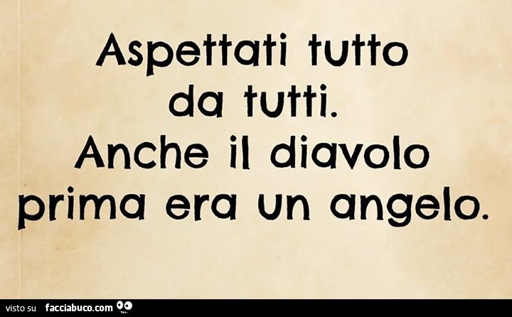 Aspettati tutto da tutti. Anche il diavolo prima era un angelo