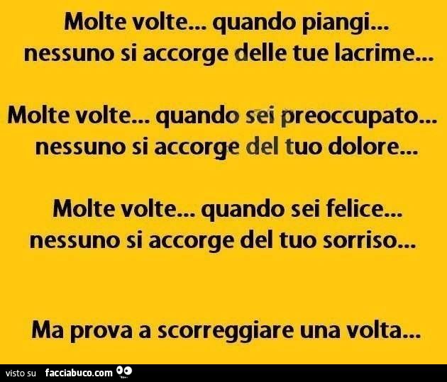 Molte volte quando piangi nessuno si accorge delle tue lacrime, ma prova a scorregiare una volta