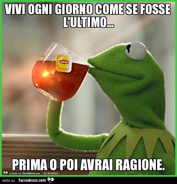 Vivi ogni giorno come se fosse l'ultimo… prima o poi avrai ragione