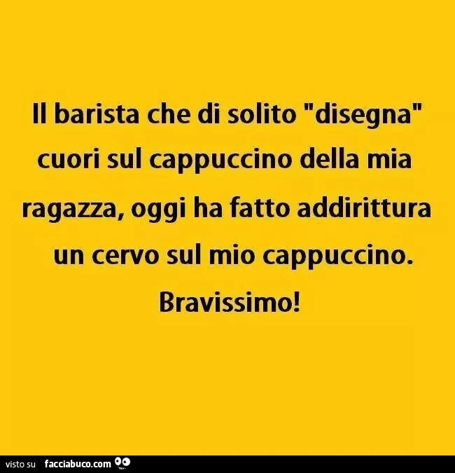 Il barista che di solito disegna cuori sul cappuccino della mia ragazza, oggi ha fatto addirittura un cervo sul mio cappuccino. Bravissimo