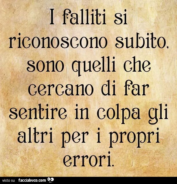 I falliti si riconoscono subito, sono quelli che cercano di far sentire in colpa… I falliti si riconoscono subito, sono quelli che cercano di far sentire in colpa…