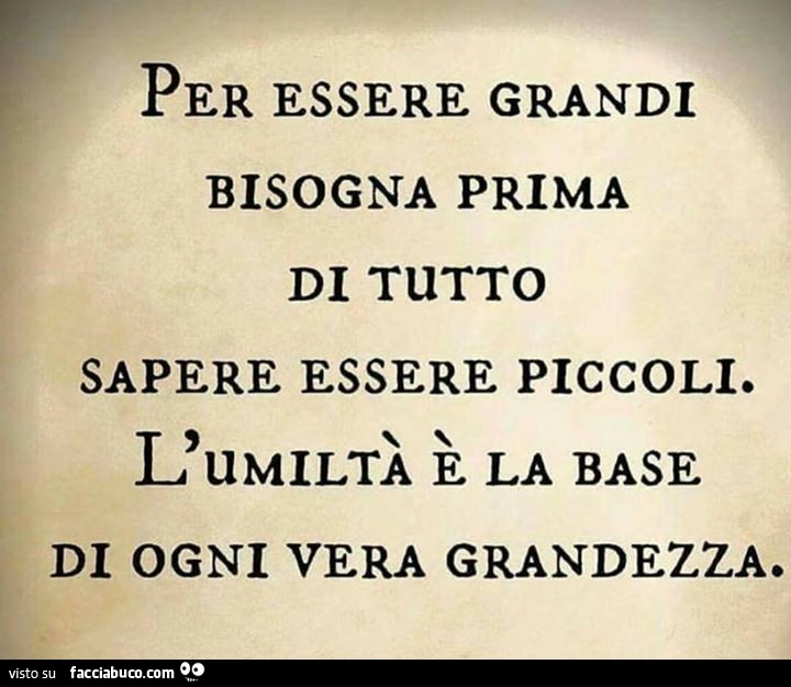 Per essere grandi bisogna prima di tutto sapere essere piccoli. L'umiltà è la base di ogni vera grandezza