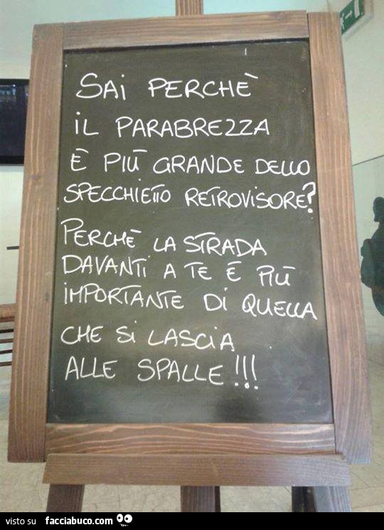Sai perchè il parabrezza è più grande dello specchietto retrovisore? Perchè la strada davanti a te è più importante di quella che si lascia alle spalle