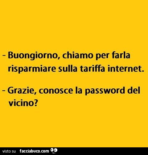 Buongiorno, chiamo per farla risparmiare sulla tariffa internet. Grazie, conosce la password del vicino?