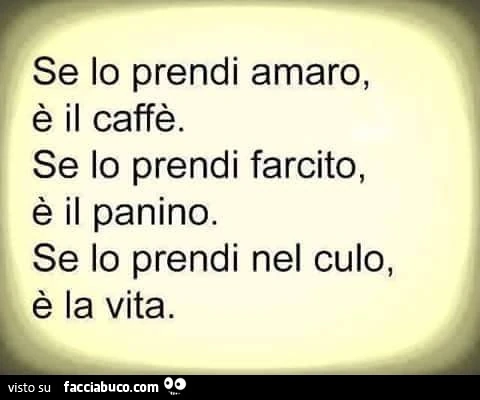 Se lo prendi amaro, è il caffè. Se lo prendi farcito, è il panino. Se lo prendi nel culo è la vita