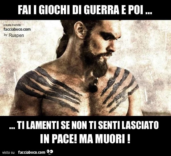 fai i giochi di guerra e poi ... ... ti lamenti se non ti senti lasciato in pace! ma muori !