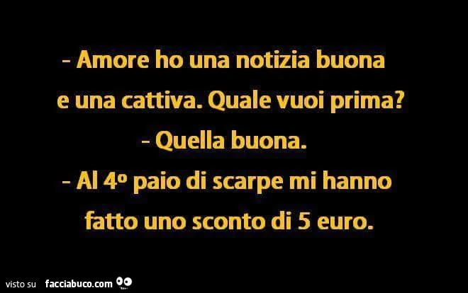Amore ho una notizia buona e una cattiva. Quella buona: Al 4&deg; paio di scarpe mi hanno fatto uno sconto di 5 euro