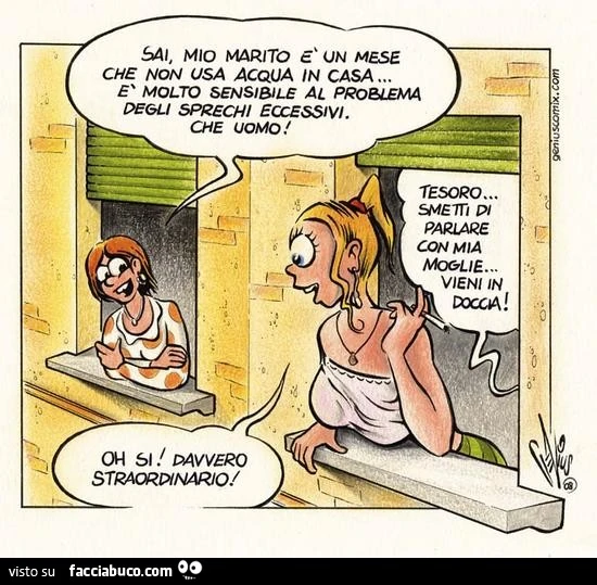 Sai, mio marito è un mese Che non usa acqua in casa. È Molto sensibile al problema degli sprechi eccessivi. Che uomo! Oh si Davvero straordinario. Tesoro, Smetti di parlare con mia moglie, vieni in doccia