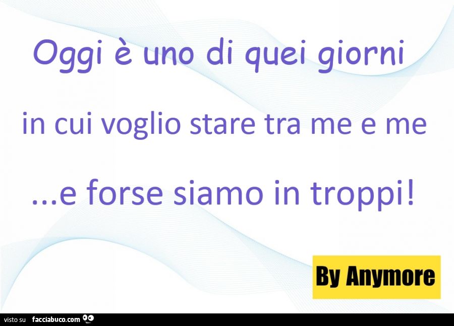 Oggi è uno di quei giorni in cui voglio stare tra me e me e forse siamo in troppi Oggi è uno di quei giorni in cui voglio stare tra me e me e forse siamo in troppi