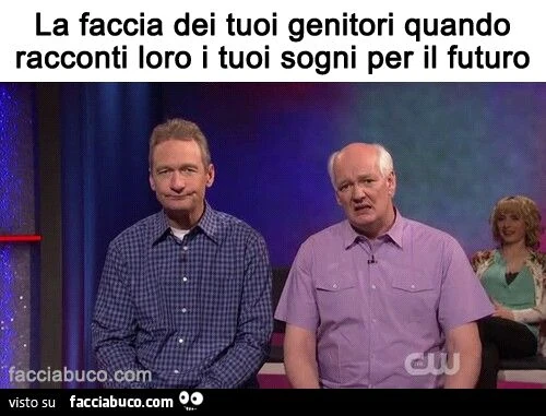 La faccia dei tuoi genitori quando racconti loro i tuoi sogni per il futuro