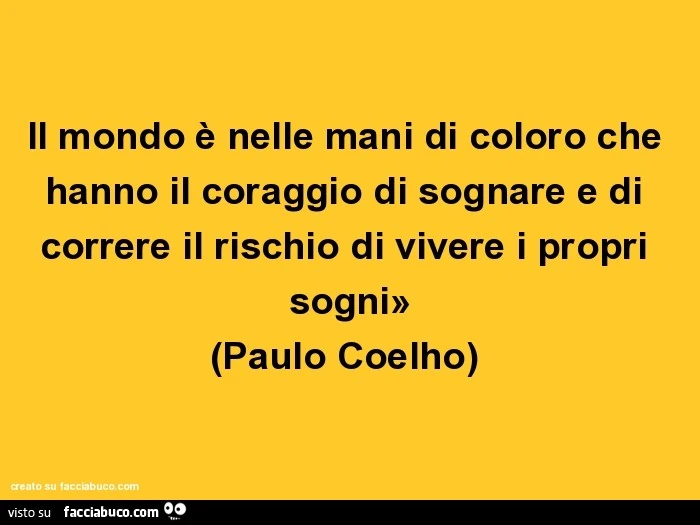 Il mondo è nelle mani di coloro che hanno il coraggio di sognare e di correre il rischio di vivere i propri sogni