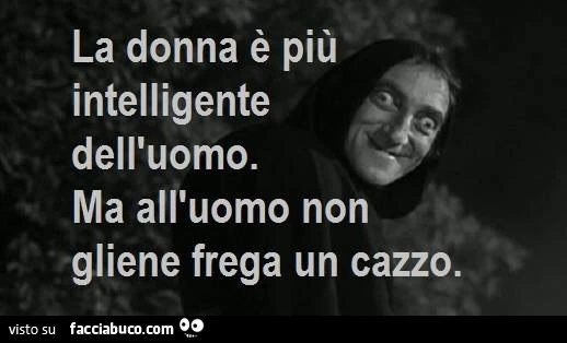 La donna è più intelligente dell'uomo. Ma all'uomo non gliene frega un cazzo
