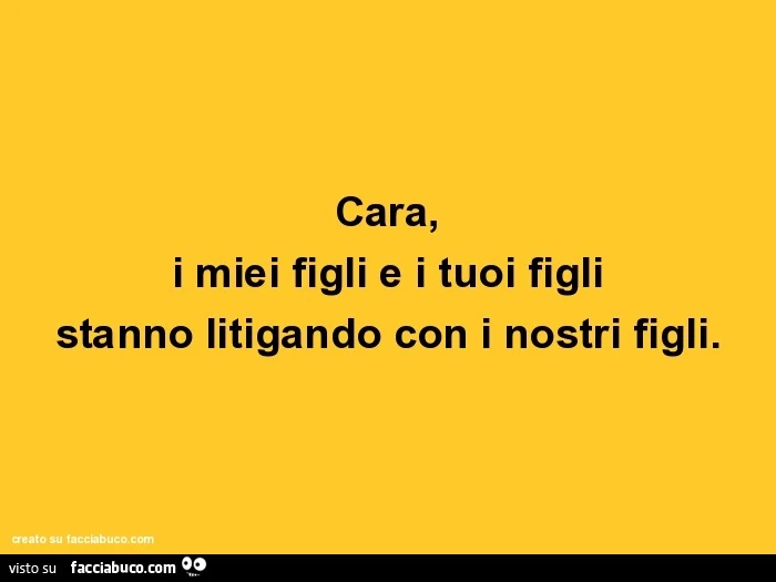 Cara, i miei figli e i tuoi figli stanno litigando con i nostri figli.