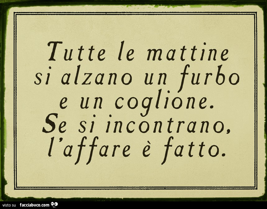 Tutte le mattine si alzano un furbo e un coglione. Se si incontrano l'affare è fatto