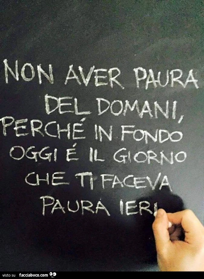 Non aver paura del domani, perchè in fondo oggi è il giorno che ti faceva paura ieri