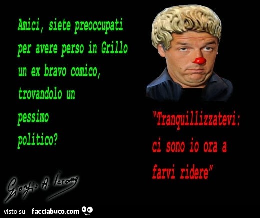 Amici, siete preoccupati per avere perso in Grillo un ex bravo comico, trovandolo un pessimo politico? Tranquillizatevi, ci sono io ora a farvi ridere