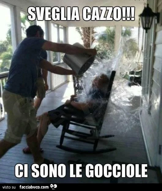 Secchiata d'acqua in faccia: sveglia cazzo! Ci sono le gocciole