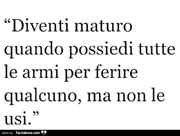 Diventi maturo quando possiedi tutte le armi per ferire qualcuno, ma non le usi