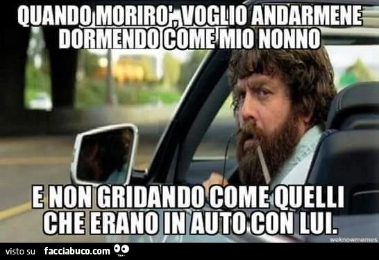 Quando morirò voglio andarmene dormendo come mio nonno, E non gridando come quelli che erano in auto con lui
