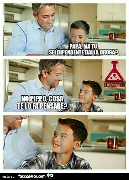 Papà, ma tu sei dipendente dalla droga? No Pippo, cosa te lo fa pensare?