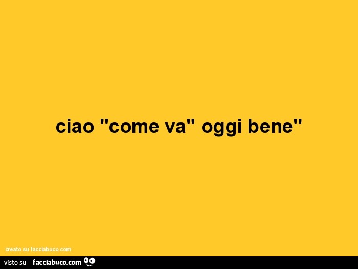 ciao "come va" oggi bene''