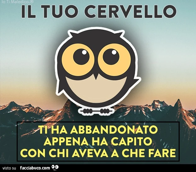Il tuo cervello ti ha abbandonato appena ha capito con chi aveva a che fare