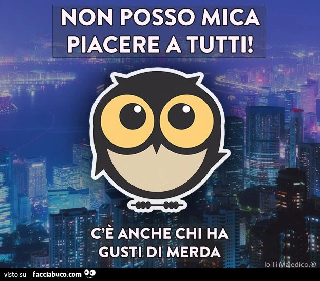 Non posso mica piacere a tutti! C'è anche chi ha gusti di merda