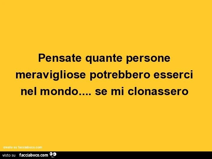 Pensate quante persone meravigliose potrebbero esserci nel mondo&hellip; se mi clonassero