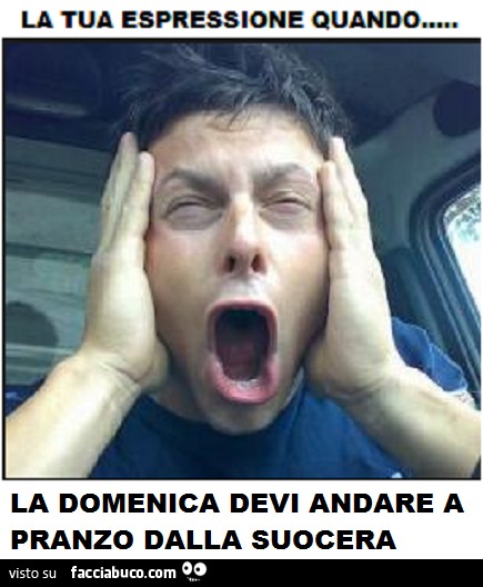 La tua espressione quando la Domenica devi andare a pranzo dalla suocera