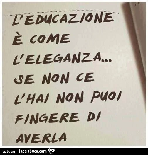 l'educazione è come l'eleganza, se non ce l'hai non puoi fingere di averla