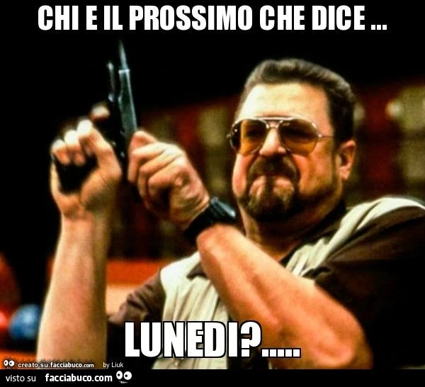 Chi e il prossimo che dice &hellip; lunedi?
