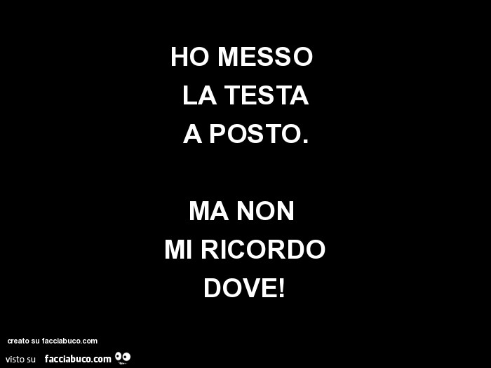 Ho messo la testa a posto. Ma non mi ricordo dove