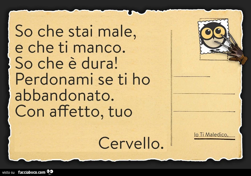 So che stai male, e che ti manco. So che è dura! Perdonami se ti ho abbandonato. Con affetto, tuo cervello