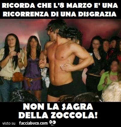 Ricorda che l'8 Marzo è una ricorrenza di una disgrazia. Non la sagra della zoccola