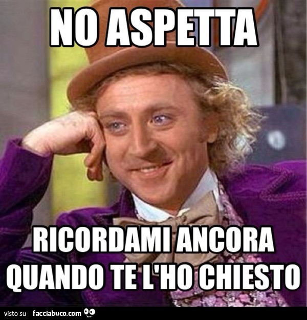 No aspetta ricordami ancora quando te l'ho chiesto