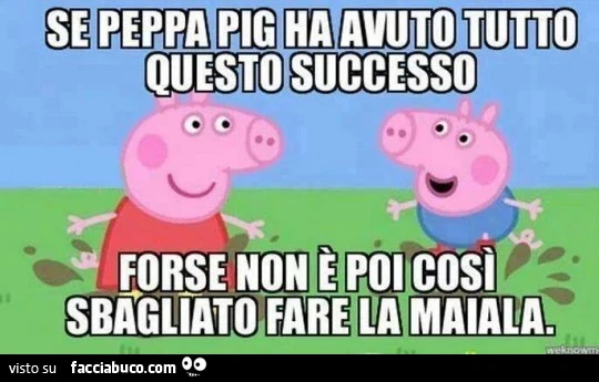 Se Peppa Pig ha avuto tutto questo successo forse non è poi così sbagliato fare la maiala