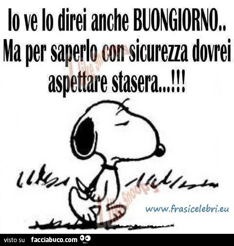 Io ve lo direi anche buongiorno, ma per saperlo con sicurezza dovrei aspettare stasera